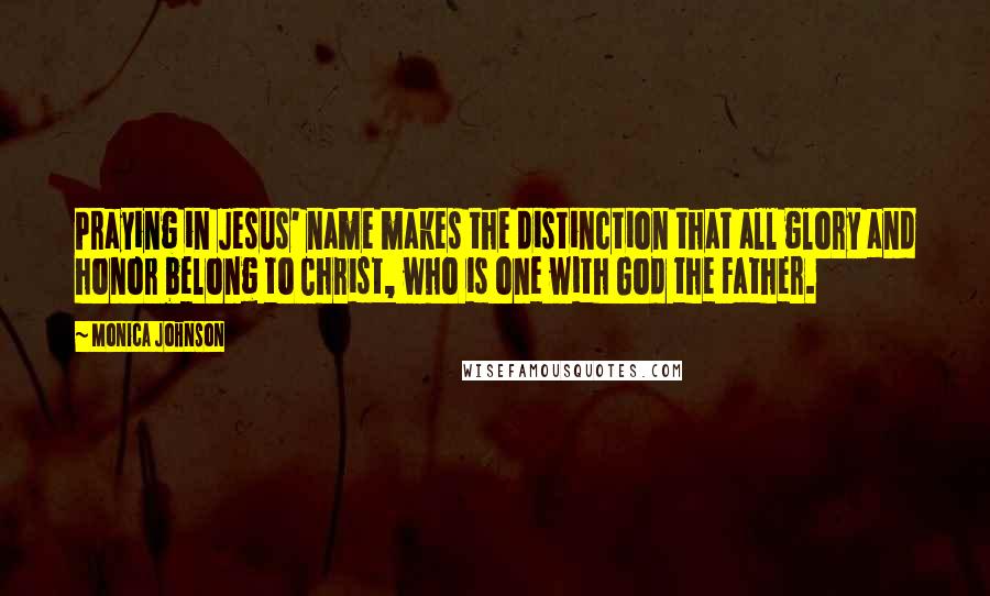 Monica Johnson Quotes: Praying in Jesus' name makes the distinction that all glory and honor belong to Christ, who is one with God the Father.