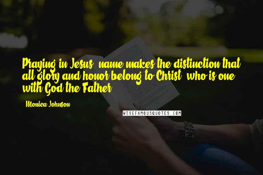 Monica Johnson Quotes: Praying in Jesus' name makes the distinction that all glory and honor belong to Christ, who is one with God the Father.