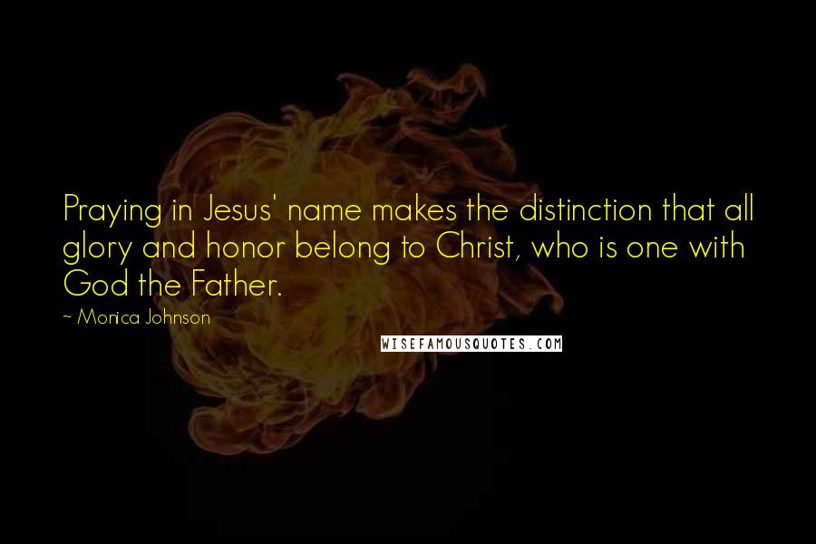 Monica Johnson Quotes: Praying in Jesus' name makes the distinction that all glory and honor belong to Christ, who is one with God the Father.