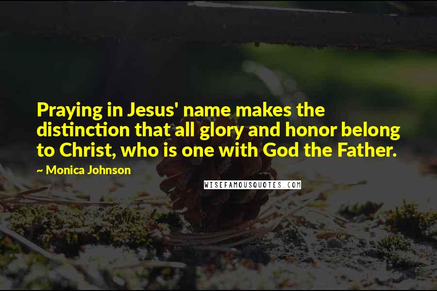 Monica Johnson Quotes: Praying in Jesus' name makes the distinction that all glory and honor belong to Christ, who is one with God the Father.