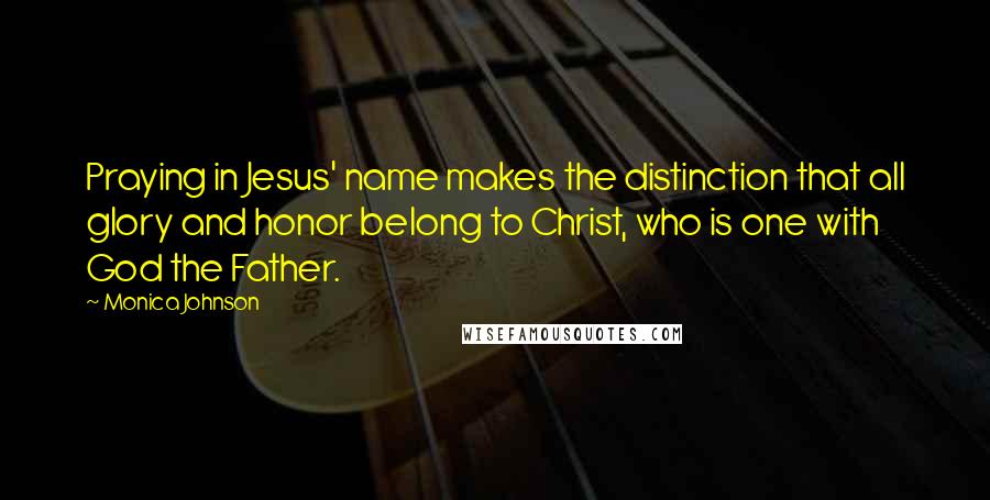 Monica Johnson Quotes: Praying in Jesus' name makes the distinction that all glory and honor belong to Christ, who is one with God the Father.