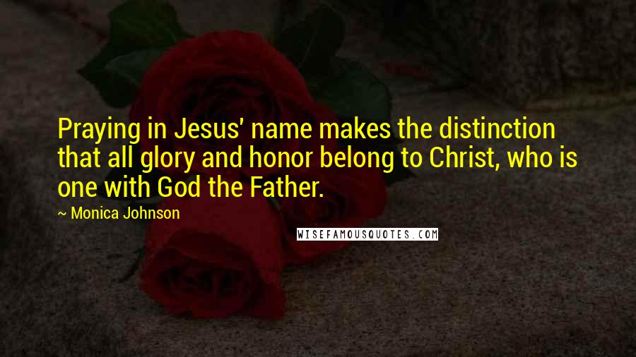 Monica Johnson Quotes: Praying in Jesus' name makes the distinction that all glory and honor belong to Christ, who is one with God the Father.