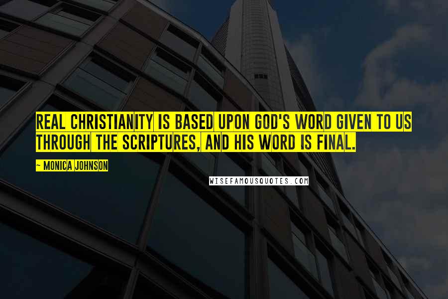 Monica Johnson Quotes: Real Christianity is based upon God's word given to us through the scriptures, and His word is final.