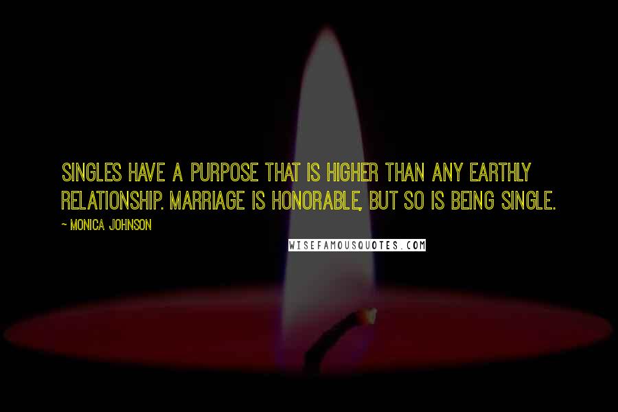 Monica Johnson Quotes: Singles have a purpose that is higher than any earthly relationship. Marriage is honorable, but so is being single.