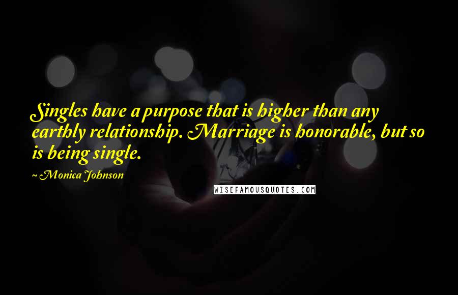 Monica Johnson Quotes: Singles have a purpose that is higher than any earthly relationship. Marriage is honorable, but so is being single.