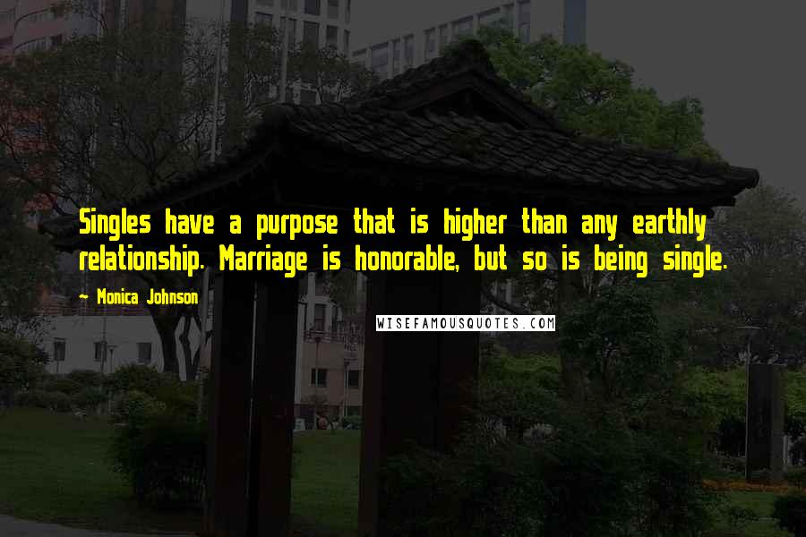Monica Johnson Quotes: Singles have a purpose that is higher than any earthly relationship. Marriage is honorable, but so is being single.