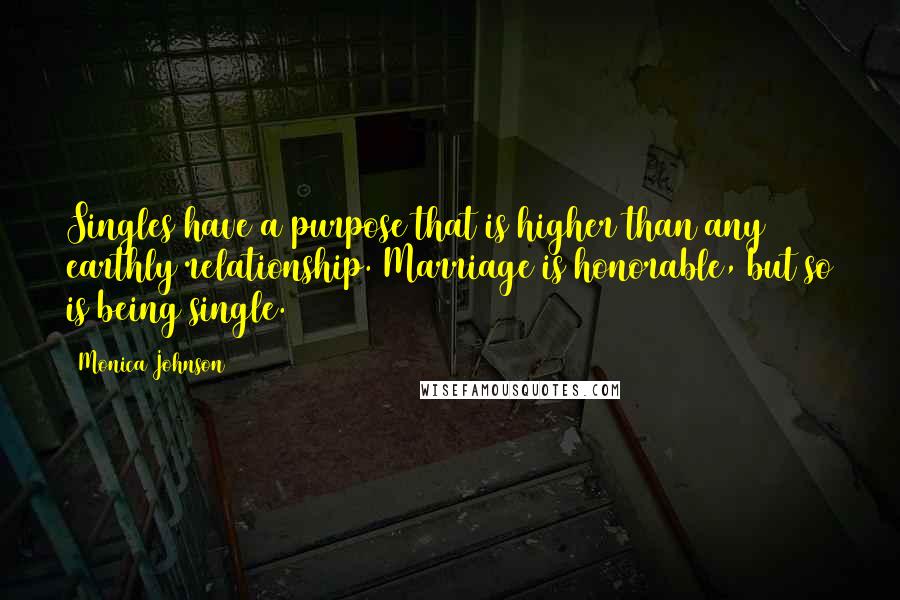 Monica Johnson Quotes: Singles have a purpose that is higher than any earthly relationship. Marriage is honorable, but so is being single.