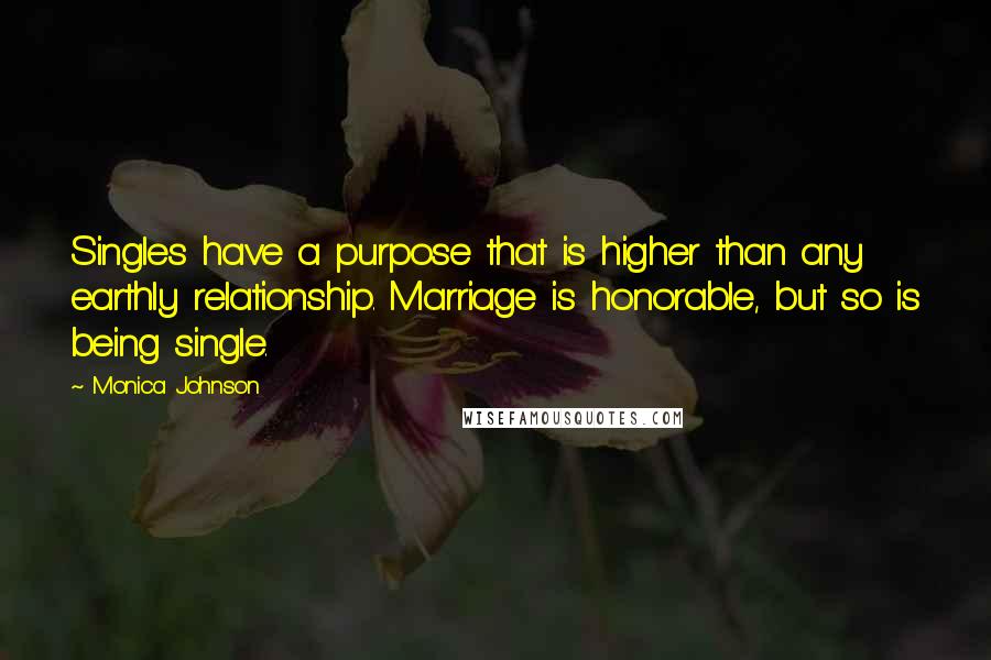 Monica Johnson Quotes: Singles have a purpose that is higher than any earthly relationship. Marriage is honorable, but so is being single.