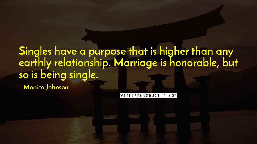 Monica Johnson Quotes: Singles have a purpose that is higher than any earthly relationship. Marriage is honorable, but so is being single.