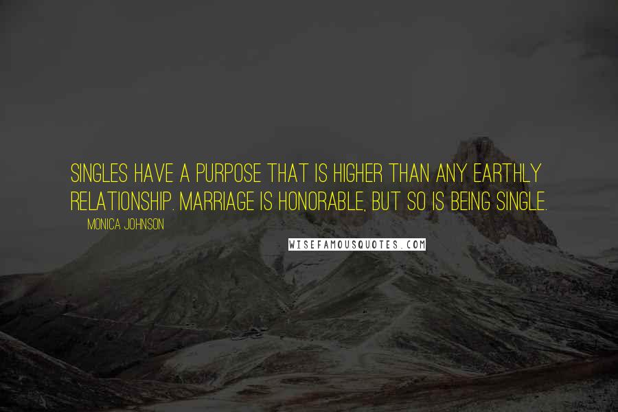 Monica Johnson Quotes: Singles have a purpose that is higher than any earthly relationship. Marriage is honorable, but so is being single.