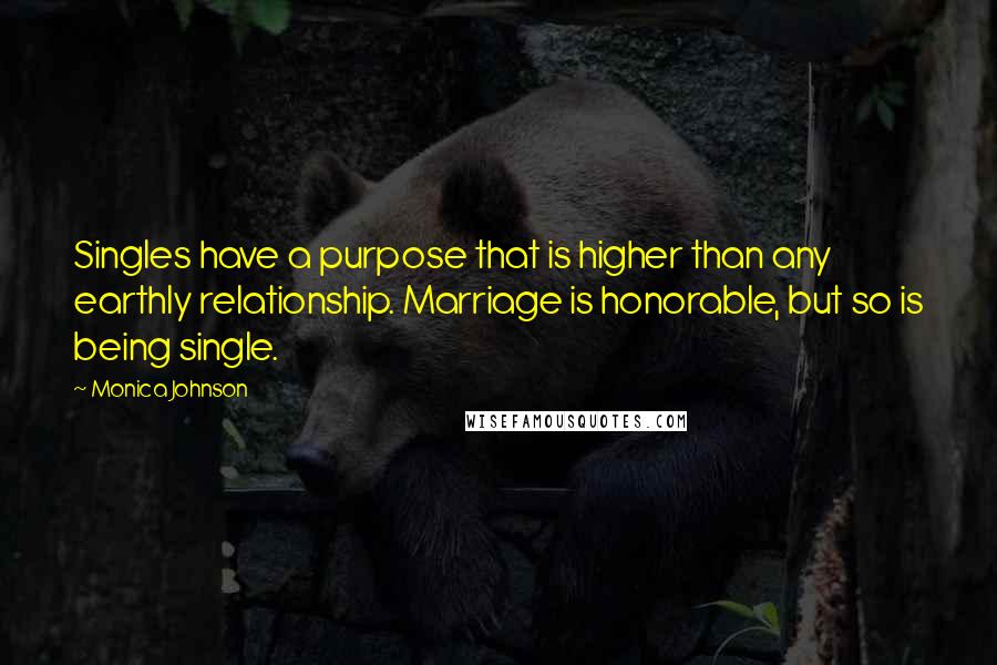 Monica Johnson Quotes: Singles have a purpose that is higher than any earthly relationship. Marriage is honorable, but so is being single.