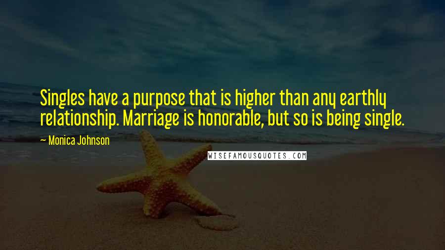 Monica Johnson Quotes: Singles have a purpose that is higher than any earthly relationship. Marriage is honorable, but so is being single.