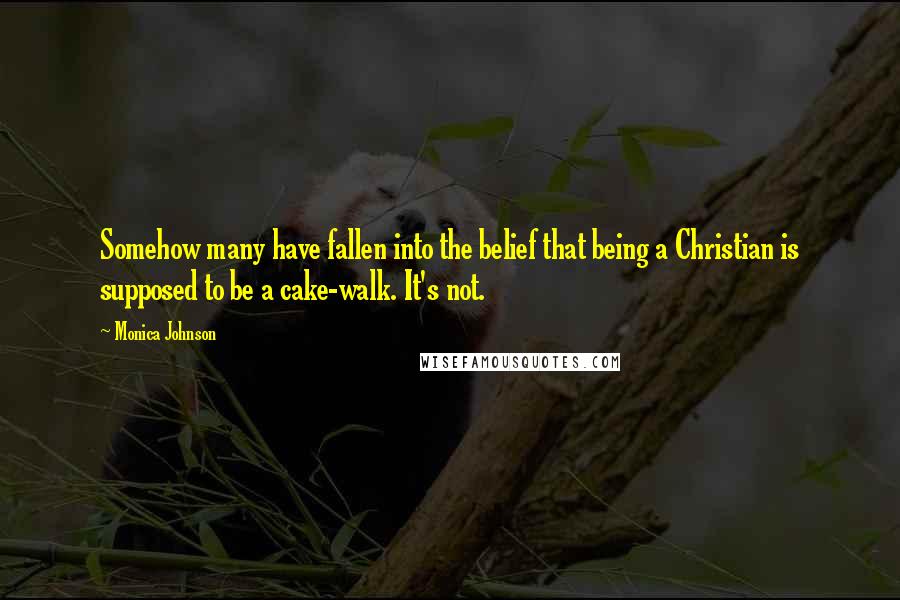 Monica Johnson Quotes: Somehow many have fallen into the belief that being a Christian is supposed to be a cake-walk. It's not.