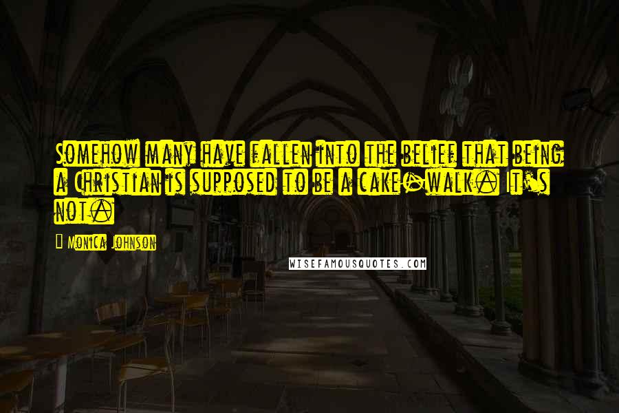 Monica Johnson Quotes: Somehow many have fallen into the belief that being a Christian is supposed to be a cake-walk. It's not.