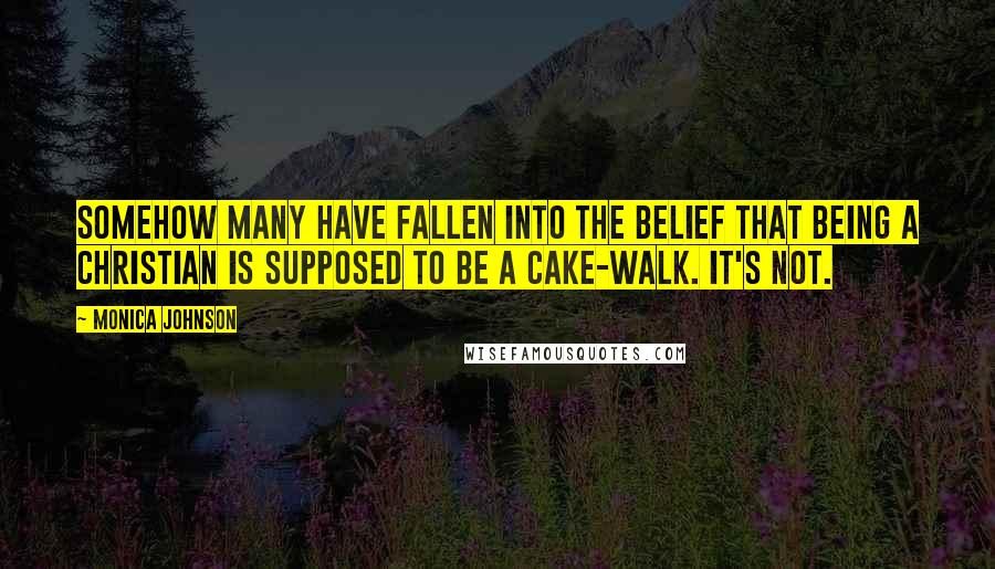 Monica Johnson Quotes: Somehow many have fallen into the belief that being a Christian is supposed to be a cake-walk. It's not.