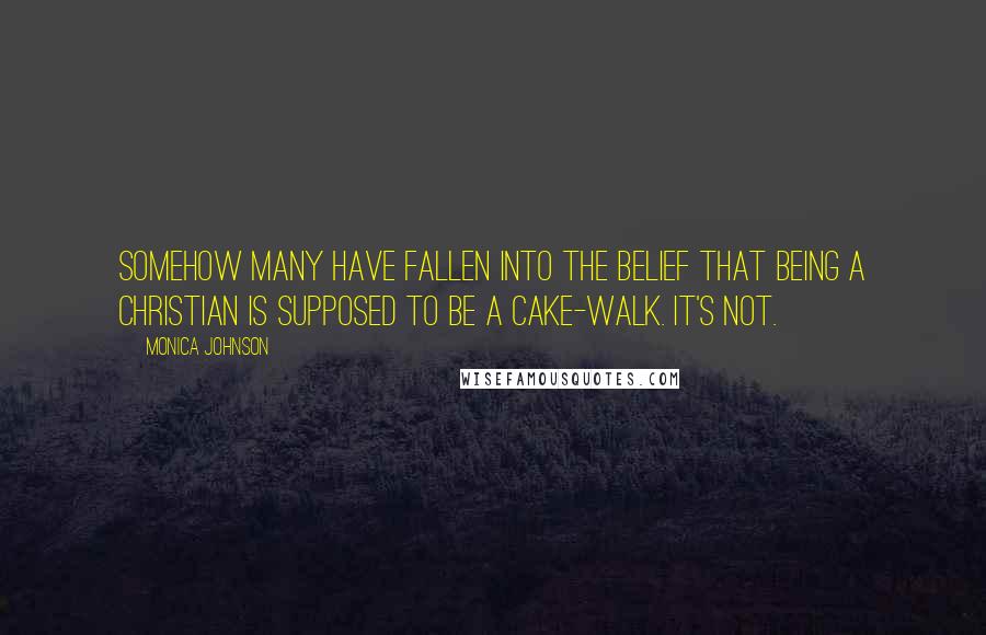 Monica Johnson Quotes: Somehow many have fallen into the belief that being a Christian is supposed to be a cake-walk. It's not.