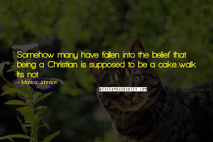 Monica Johnson Quotes: Somehow many have fallen into the belief that being a Christian is supposed to be a cake-walk. It's not.