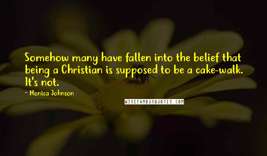 Monica Johnson Quotes: Somehow many have fallen into the belief that being a Christian is supposed to be a cake-walk. It's not.