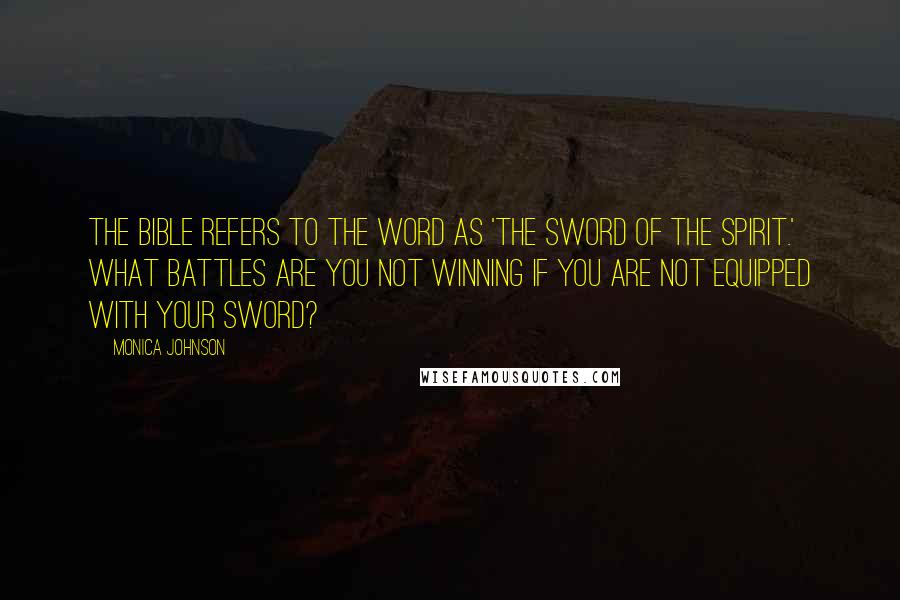 Monica Johnson Quotes: The Bible refers to the Word as 'the sword of the Spirit.' What battles are you not winning if you are not equipped with your sword?