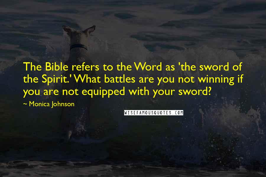 Monica Johnson Quotes: The Bible refers to the Word as 'the sword of the Spirit.' What battles are you not winning if you are not equipped with your sword?