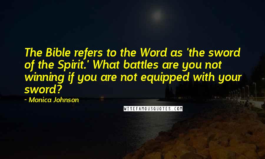 Monica Johnson Quotes: The Bible refers to the Word as 'the sword of the Spirit.' What battles are you not winning if you are not equipped with your sword?