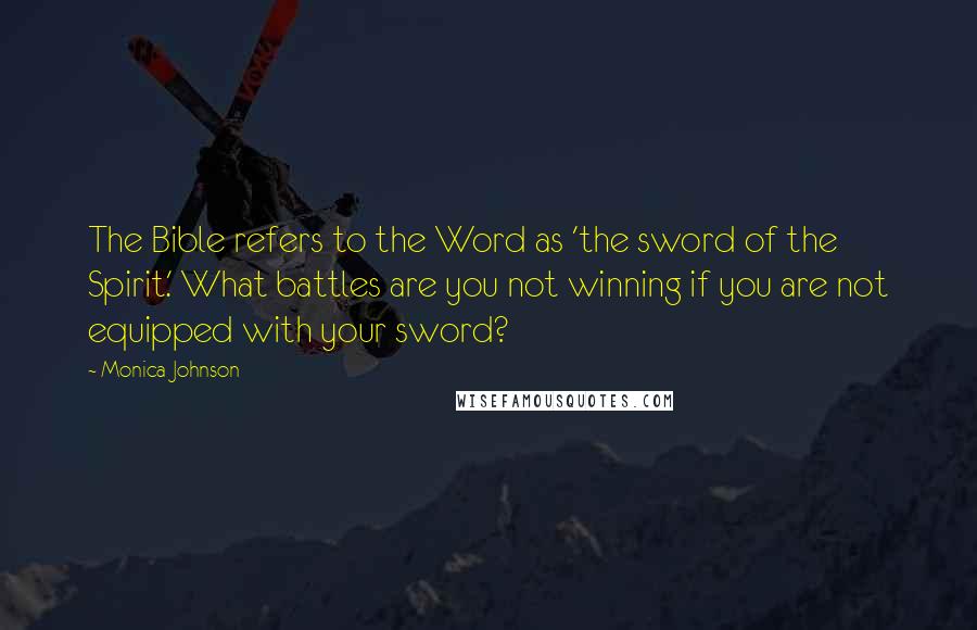 Monica Johnson Quotes: The Bible refers to the Word as 'the sword of the Spirit.' What battles are you not winning if you are not equipped with your sword?
