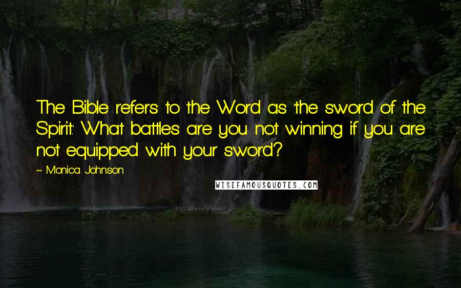 Monica Johnson Quotes: The Bible refers to the Word as 'the sword of the Spirit.' What battles are you not winning if you are not equipped with your sword?