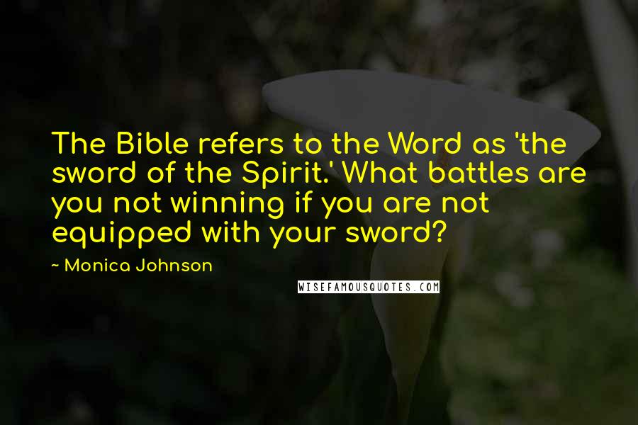 Monica Johnson Quotes: The Bible refers to the Word as 'the sword of the Spirit.' What battles are you not winning if you are not equipped with your sword?