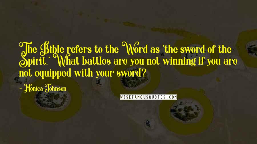 Monica Johnson Quotes: The Bible refers to the Word as 'the sword of the Spirit.' What battles are you not winning if you are not equipped with your sword?