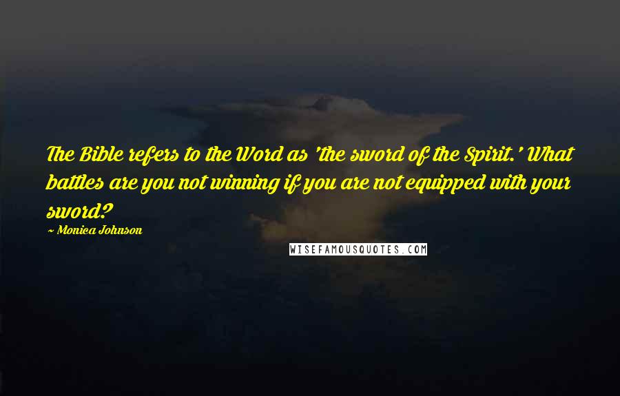 Monica Johnson Quotes: The Bible refers to the Word as 'the sword of the Spirit.' What battles are you not winning if you are not equipped with your sword?
