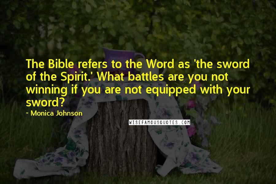 Monica Johnson Quotes: The Bible refers to the Word as 'the sword of the Spirit.' What battles are you not winning if you are not equipped with your sword?