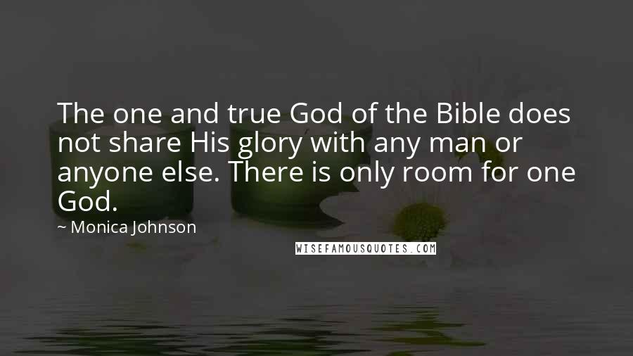 Monica Johnson Quotes: The one and true God of the Bible does not share His glory with any man or anyone else. There is only room for one God.