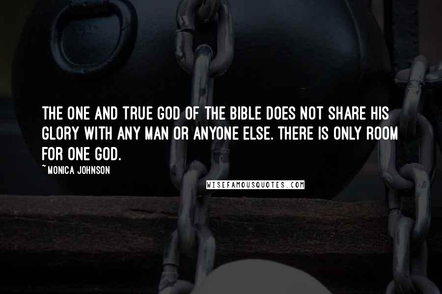 Monica Johnson Quotes: The one and true God of the Bible does not share His glory with any man or anyone else. There is only room for one God.
