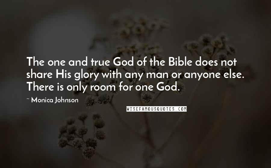 Monica Johnson Quotes: The one and true God of the Bible does not share His glory with any man or anyone else. There is only room for one God.