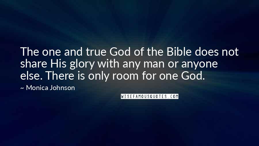 Monica Johnson Quotes: The one and true God of the Bible does not share His glory with any man or anyone else. There is only room for one God.