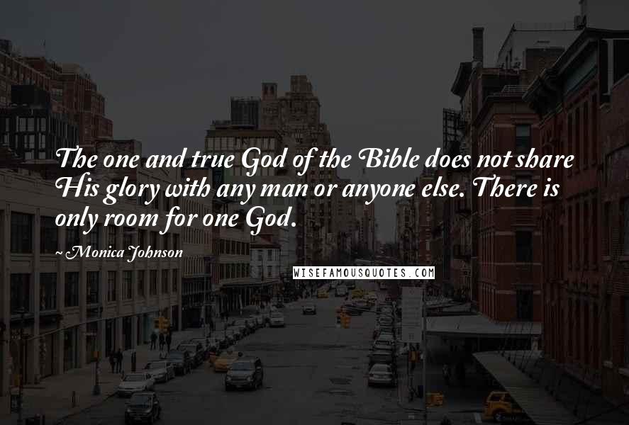 Monica Johnson Quotes: The one and true God of the Bible does not share His glory with any man or anyone else. There is only room for one God.
