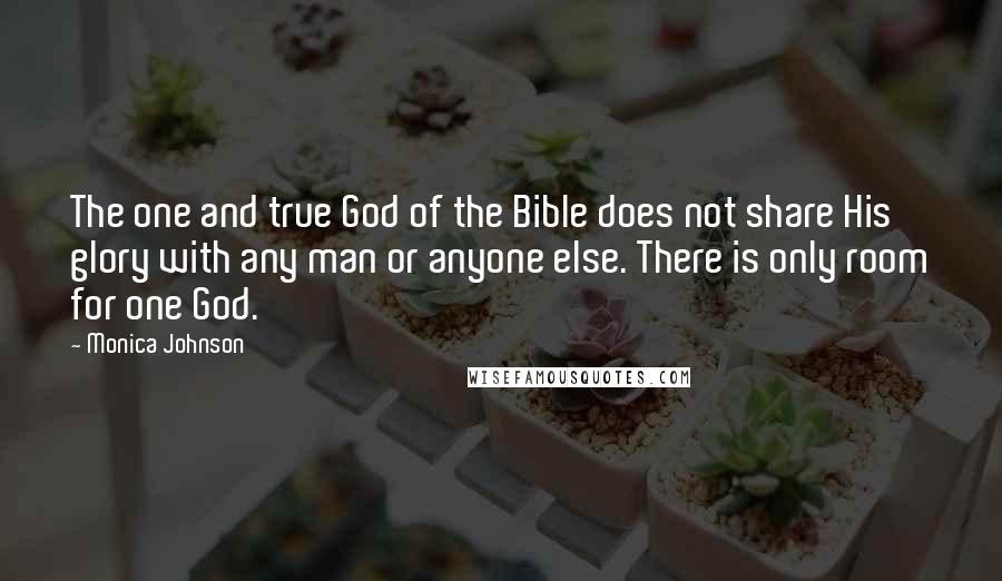 Monica Johnson Quotes: The one and true God of the Bible does not share His glory with any man or anyone else. There is only room for one God.