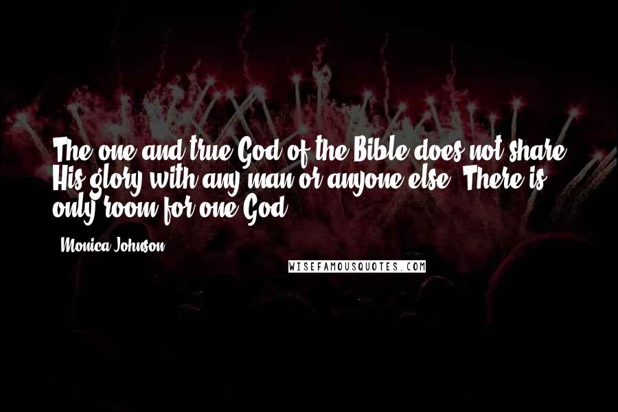 Monica Johnson Quotes: The one and true God of the Bible does not share His glory with any man or anyone else. There is only room for one God.