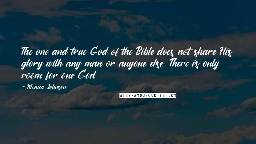 Monica Johnson Quotes: The one and true God of the Bible does not share His glory with any man or anyone else. There is only room for one God.