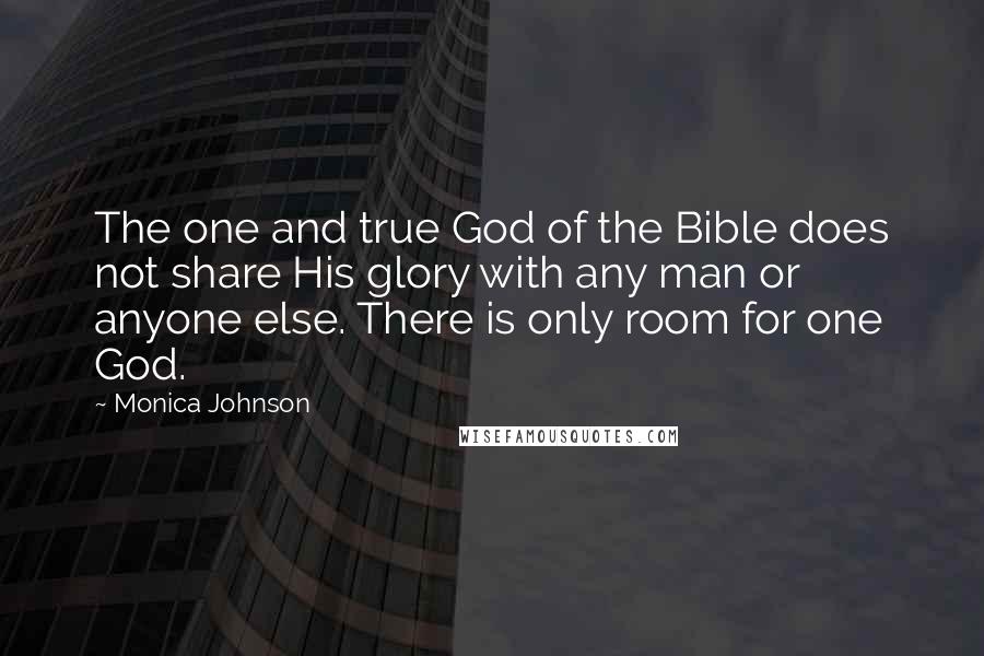 Monica Johnson Quotes: The one and true God of the Bible does not share His glory with any man or anyone else. There is only room for one God.