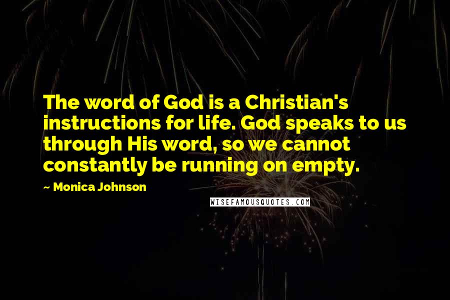 Monica Johnson Quotes: The word of God is a Christian's instructions for life. God speaks to us through His word, so we cannot constantly be running on empty.