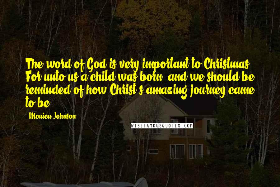 Monica Johnson Quotes: The word of God is very important to Christmas. For unto us a child was born, and we should be reminded of how Christ's amazing journey came to be.