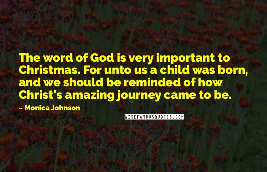 Monica Johnson Quotes: The word of God is very important to Christmas. For unto us a child was born, and we should be reminded of how Christ's amazing journey came to be.