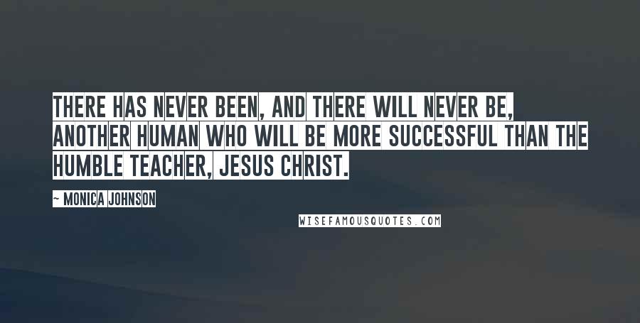 Monica Johnson Quotes: There has never been, and there will never be, another human who will be more successful than the humble Teacher, Jesus Christ.