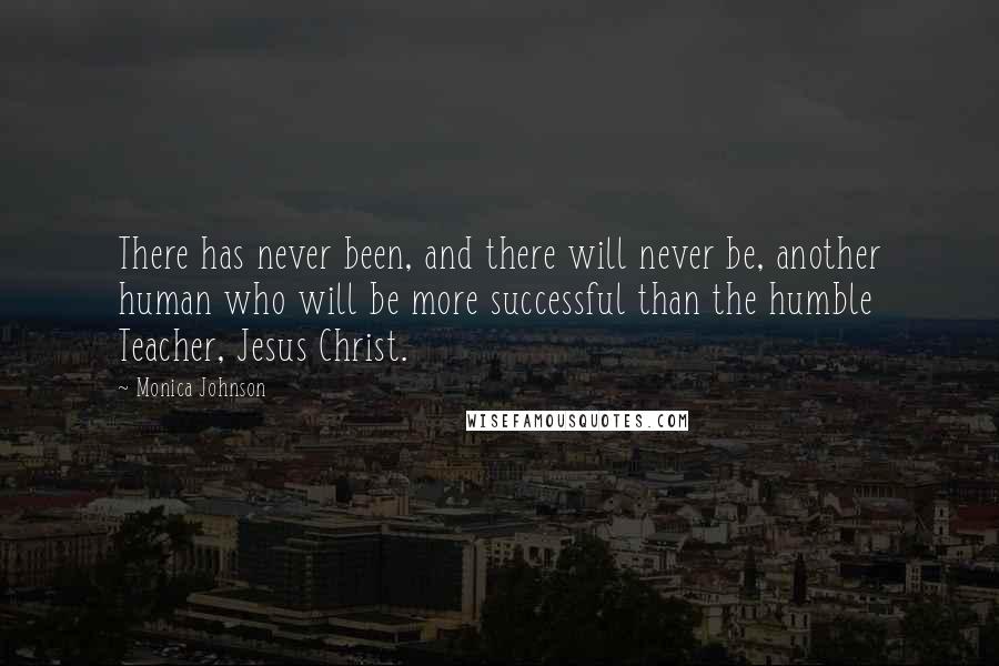 Monica Johnson Quotes: There has never been, and there will never be, another human who will be more successful than the humble Teacher, Jesus Christ.