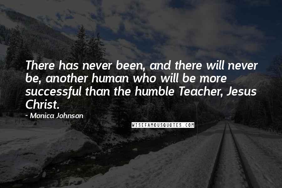 Monica Johnson Quotes: There has never been, and there will never be, another human who will be more successful than the humble Teacher, Jesus Christ.