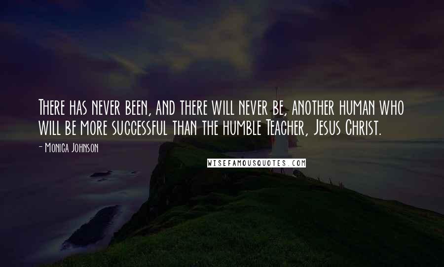 Monica Johnson Quotes: There has never been, and there will never be, another human who will be more successful than the humble Teacher, Jesus Christ.