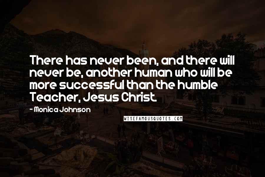 Monica Johnson Quotes: There has never been, and there will never be, another human who will be more successful than the humble Teacher, Jesus Christ.