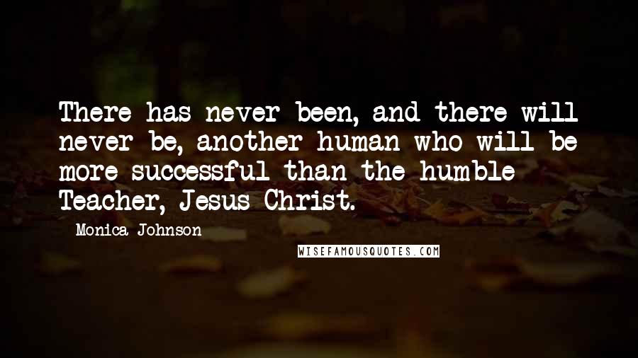 Monica Johnson Quotes: There has never been, and there will never be, another human who will be more successful than the humble Teacher, Jesus Christ.