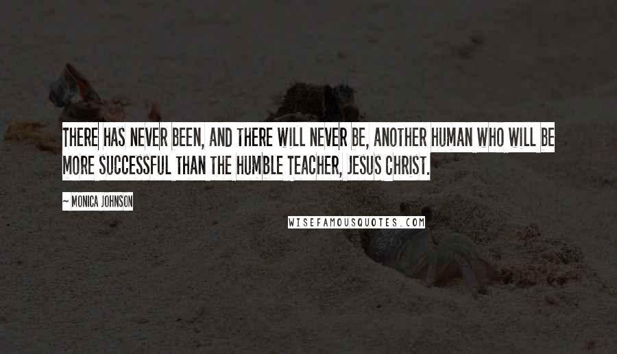 Monica Johnson Quotes: There has never been, and there will never be, another human who will be more successful than the humble Teacher, Jesus Christ.